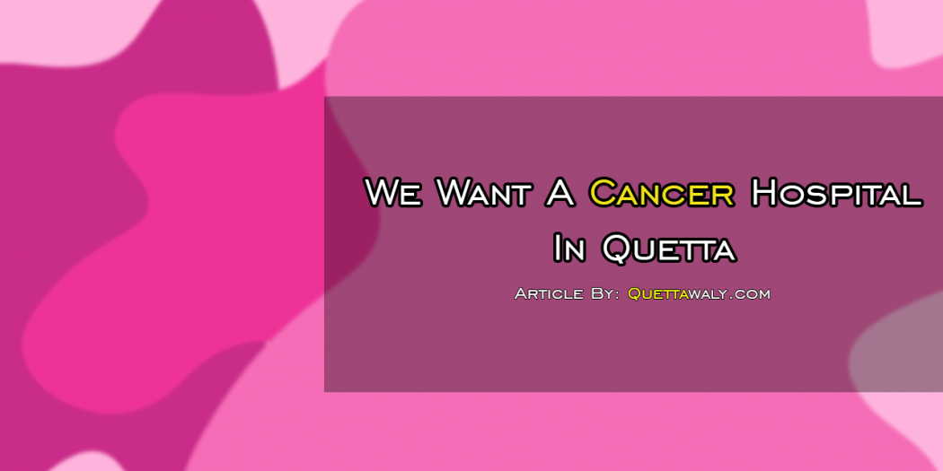 We Want A Cancer Hospital In Quetta