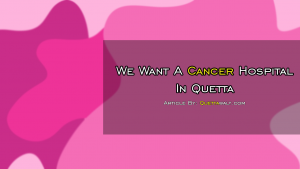 We Want A Cancer Hospital In Quetta